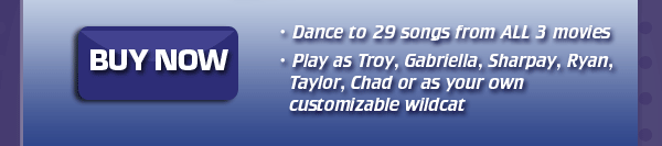 BUY NOW...Dance to 29 songs from ALL 3 movies...Play as Troy, Gabriella, Sharpay, Ryan, Taylor, Chad or as your own customizable wildcat