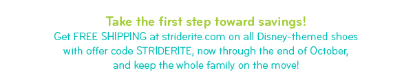 Take the first step toward savings! Get FREE SHIPPING at striderite.com on all Disney-themed shoes with offer code STRIDERITE, now through the end of October, and keep the whole family on the move!
